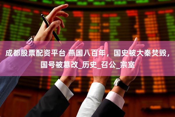 成都股票配资平台 燕国八百年，国史被大秦焚毁，国号被篡改_历史_召公_宗室