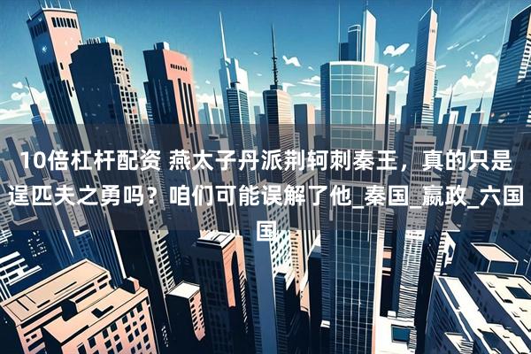 10倍杠杆配资 燕太子丹派荆轲刺秦王，真的只是逞匹夫之勇吗？咱们可能误解了他_秦国_嬴政_六国