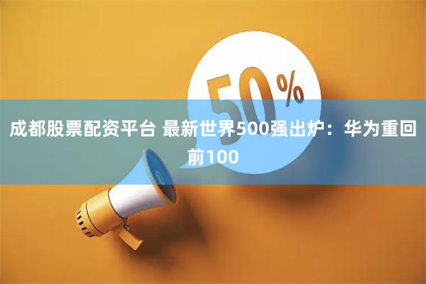 成都股票配资平台 最新世界500强出炉：华为重回前100