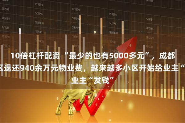 10倍杠杆配资 “最少的也有5000多元”，成都一小区退还940余万元物业费，越来越多小区开始给业主“发钱”