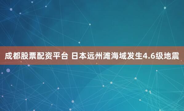 成都股票配资平台 日本远州滩海域发生4.6级地震