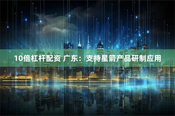10倍杠杆配资 广东：支持星箭产品研制应用
