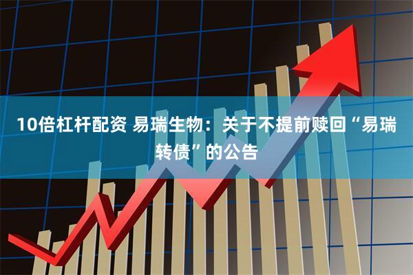 10倍杠杆配资 易瑞生物：关于不提前赎回“易瑞转债”的公告