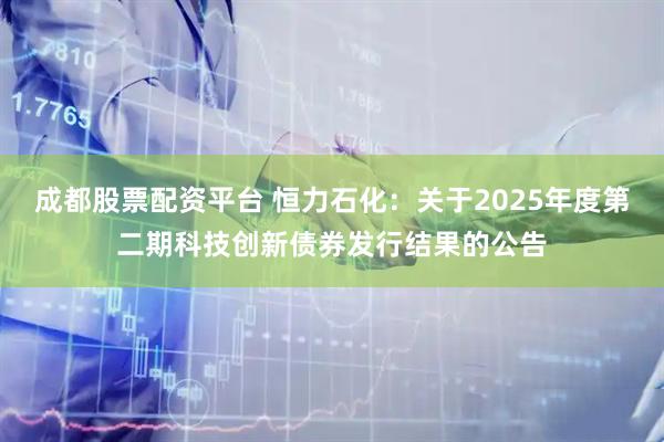 成都股票配资平台 恒力石化：关于2025年度第二期科技创新债券发行结果的公告
