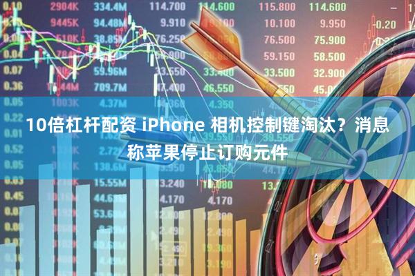 10倍杠杆配资 iPhone 相机控制键淘汰？消息称苹果停止订购元件
