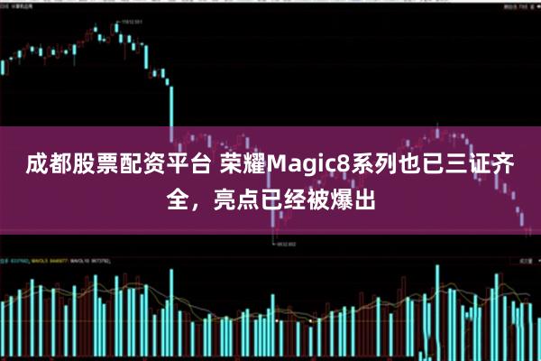 成都股票配资平台 荣耀Magic8系列也已三证齐全，亮点已经被爆出