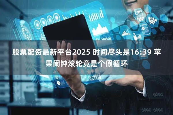 股票配资最新平台2025 时间尽头是16:39 苹果闹钟滚轮竟是个假循环