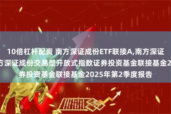 10倍杠杆配资 南方深证成份ETF联接A,南方深证成份ETF联接C: 南方深证成份交易型开放式指数证券投资基金联接基金2025年第2季度报告