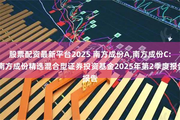 股票配资最新平台2025 南方成份A,南方成份C: 南方成份精选混合型证券投资基金2025年第2季度报告