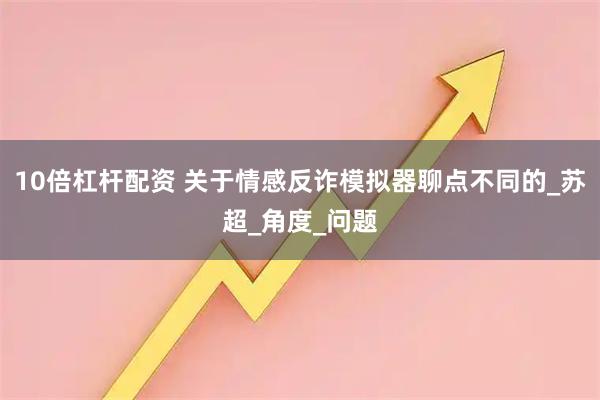 10倍杠杆配资 关于情感反诈模拟器聊点不同的_苏超_角度_问题