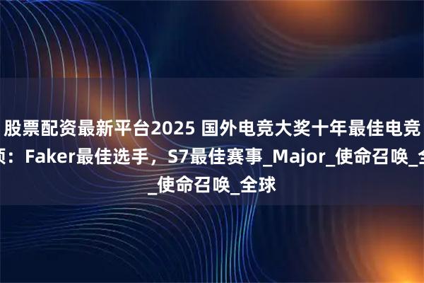 股票配资最新平台2025 国外电竞大奖十年最佳电竞奖项：Faker最佳选手，S7最佳赛事_Major_使命召唤_全球