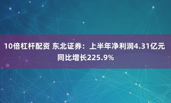 10倍杠杆配资 东北证券：上半年净利润4.31亿元 同比增长225.9%