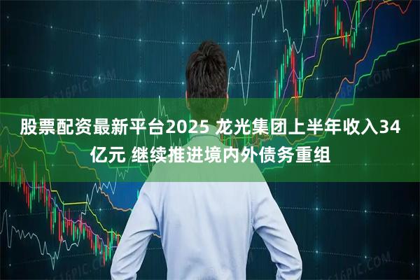 股票配资最新平台2025 龙光集团上半年收入34亿元 继续推进境内外债务重组