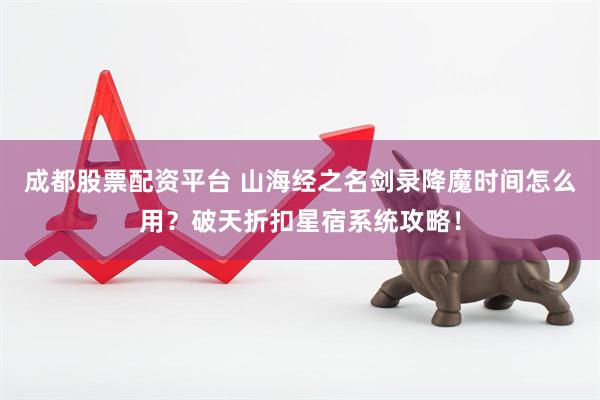 成都股票配资平台 山海经之名剑录降魔时间怎么用？破天折扣星宿系统攻略！