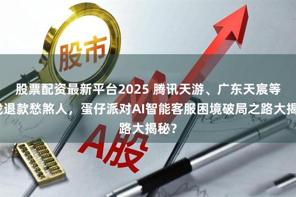 股票配资最新平台2025 腾讯天游、广东天宸等游戏退款愁煞人，蛋仔派对AI智能客服困境破局之路大揭秘？