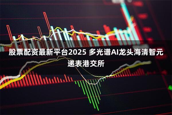 股票配资最新平台2025 多光谱AI龙头海清智元递表港交所