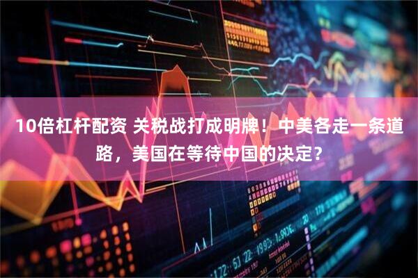 10倍杠杆配资 关税战打成明牌!中美各走一条道路,美国在等待中国的决定?