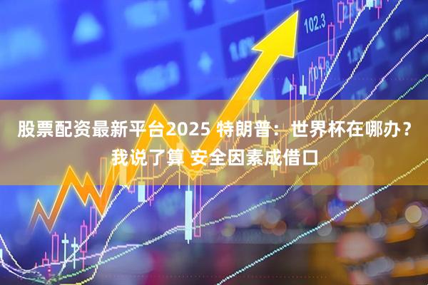 股票配资最新平台2025 特朗普:世界杯在哪办?我说了算 安全因素成借口