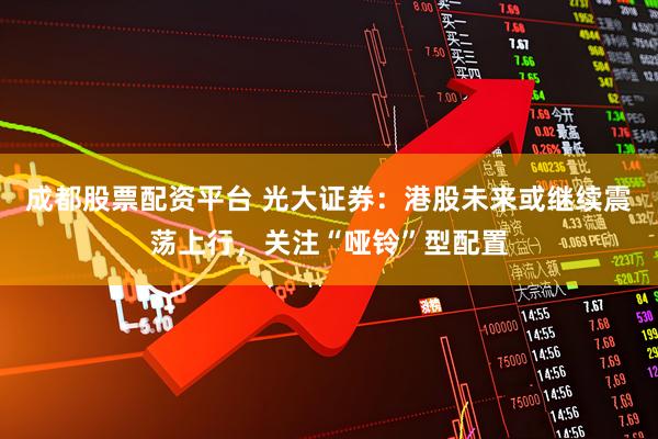 成都股票配资平台 光大证券：港股未来或继续震荡上行，关注“哑铃”型配置