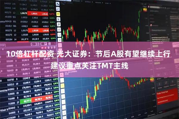 10倍杠杆配资 光大证券：节后A股有望继续上行 建议重点关注TMT主线