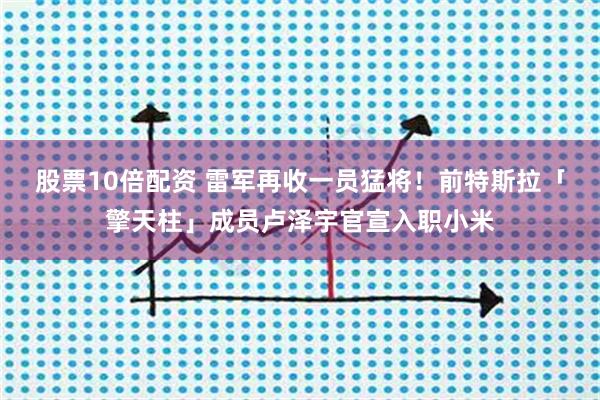 股票10倍配资 雷军再收一员猛将！前特斯拉「擎天柱」成员卢泽宇官宣入职小米