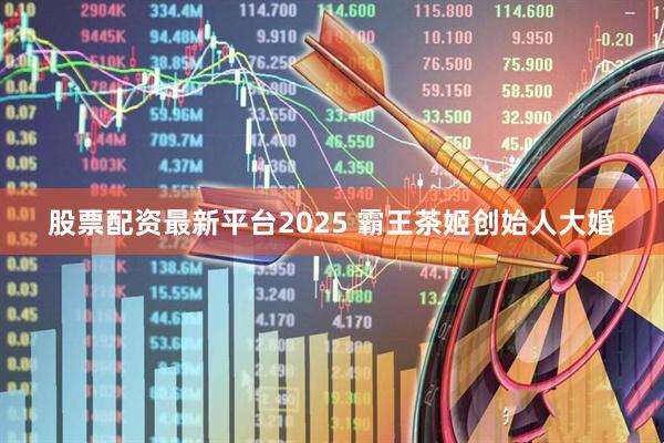 股票配资最新平台2025 霸王茶姬创始人大婚