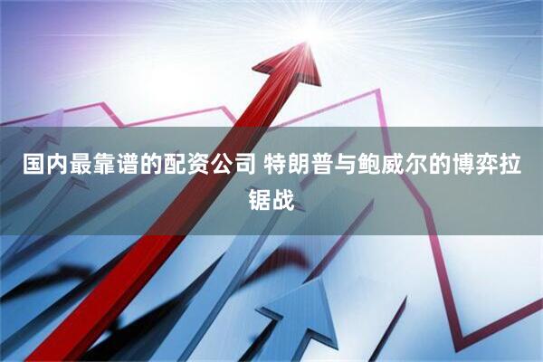 国内最靠谱的配资公司 特朗普与鲍威尔的博弈拉锯战