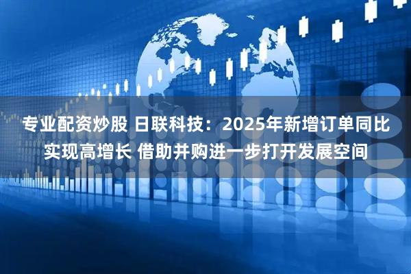 专业配资炒股 日联科技：2025年新增订单同比实现高增长 借助并购进一步打开发展空间