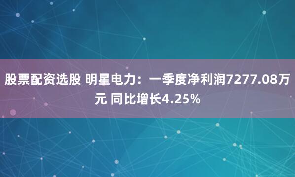 股票配资选股 明星电力：一季度净利润7277.08万元 同比增长4.25%