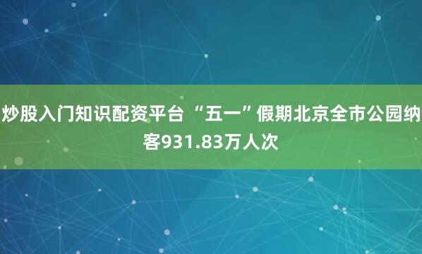 炒股入门知识配资平台 “五一”假期北京全市公园纳客931.83万人次