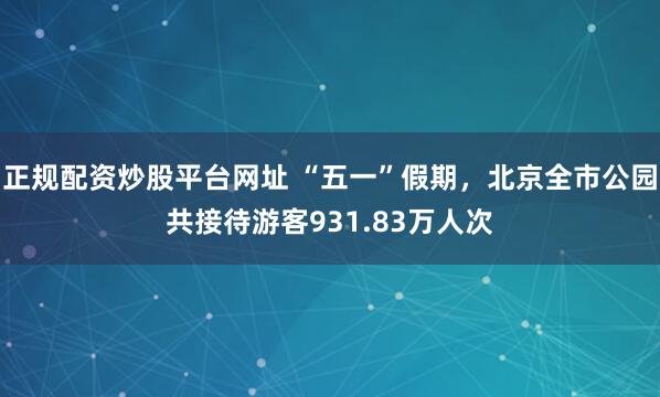 正规配资炒股平台网址 “五一”假期，北京全市公园共接待游客931.83万人次