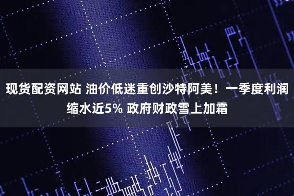 现货配资网站 油价低迷重创沙特阿美！一季度利润缩水近5% 政府财政雪上加霜