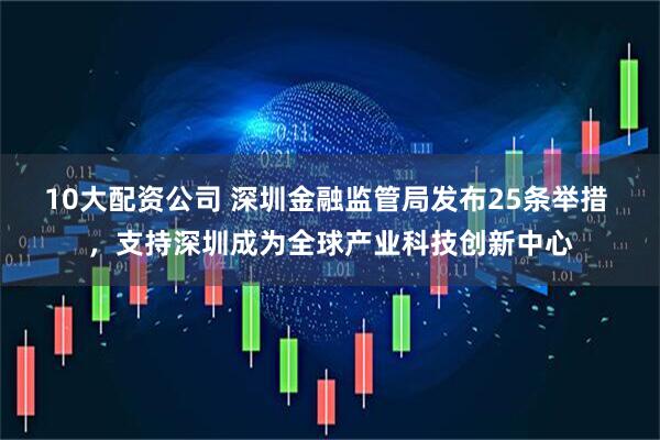10大配资公司 深圳金融监管局发布25条举措 ，支持深圳成为全球产业科技创新中心
