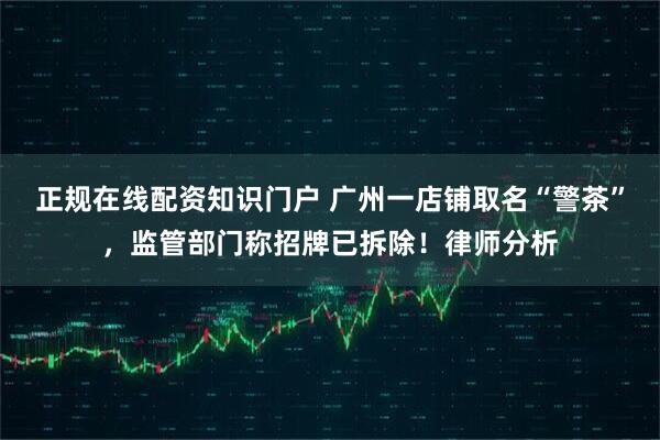 正规在线配资知识门户 广州一店铺取名“警茶”，监管部门称招牌已拆除！律师分析