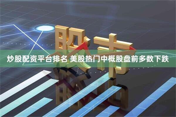 炒股配资平台排名 美股热门中概股盘前多数下跌