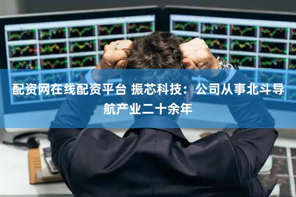 配资网在线配资平台 振芯科技：公司从事北斗导航产业二十余年