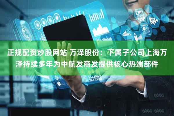 正规配资炒股网站 万泽股份：下属子公司上海万泽持续多年为中航发商发提供核心热端部件