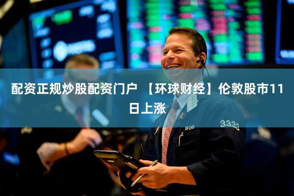 配资正规炒股配资门户 【环球财经】伦敦股市11日上涨