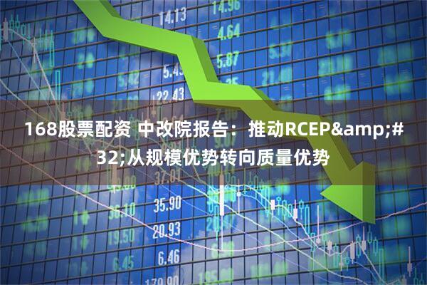 168股票配资 中改院报告：推动RCEP&#32;从规模优势转向质量优势