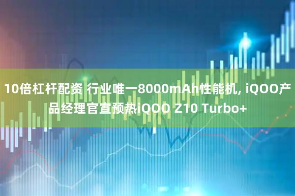 10倍杠杆配资 行业唯一8000mAh性能机, iQOO产品经理官宣预热iQOO Z10 Turbo+