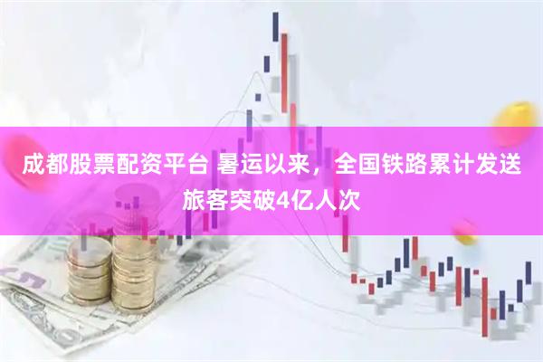 成都股票配资平台 暑运以来，全国铁路累计发送旅客突破4亿人次