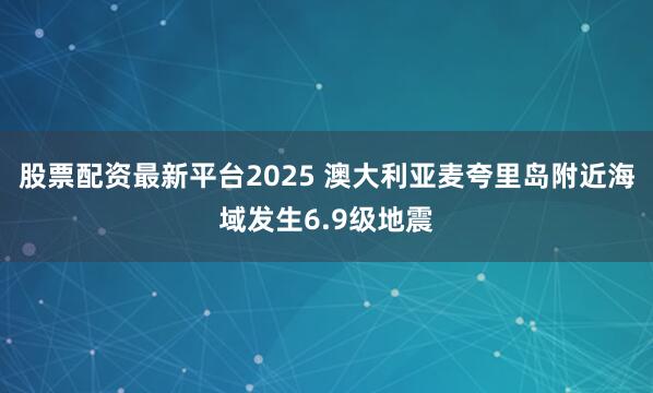 股票配资最新平台2025 澳大利亚麦夸里岛附近海域发生6.9级地震