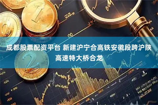 成都股票配资平台 新建沪宁合高铁安徽段跨沪陕高速特大桥合龙