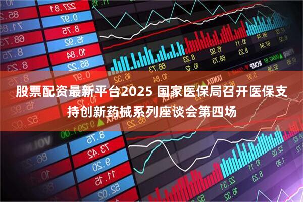 股票配资最新平台2025 国家医保局召开医保支持创新药械系列座谈会第四场