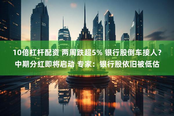 10倍杠杆配资 两周跌超5% 银行股倒车接人？中期分红即将启动 专家：银行股依旧被低估