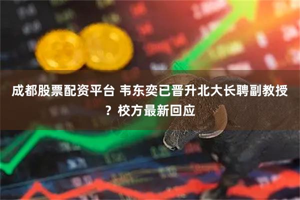 成都股票配资平台 韦东奕已晋升北大长聘副教授？校方最新回应