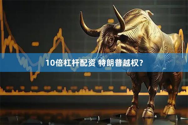 10倍杠杆配资 特朗普越权？