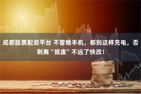 成都股票配资平台 不管啥手机，都别这样充电，否则离“报废”不远了快改！