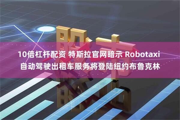 10倍杠杆配资 特斯拉官网暗示 Robotaxi 自动驾驶出租车服务将登陆纽约布鲁克林