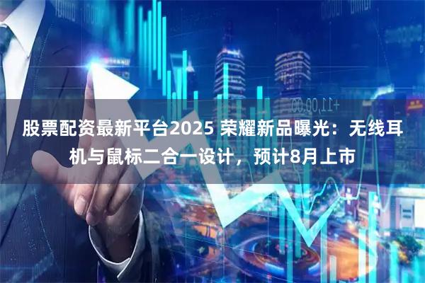 股票配资最新平台2025 荣耀新品曝光：无线耳机与鼠标二合一设计，预计8月上市